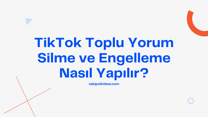 TikTok Toplu Yorum Silme ve Engelleme Nasıl Yapılır?